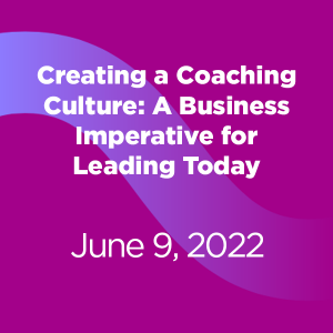 Creating a Coaching Culture: A Business Imperative for Leading Today