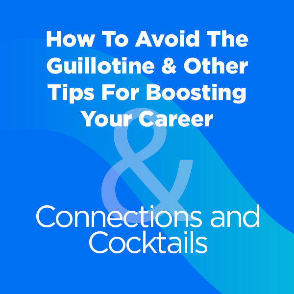 How To Avoid The Guillotine & Other Tips For Boosting Your Career; Connections and Cocktails